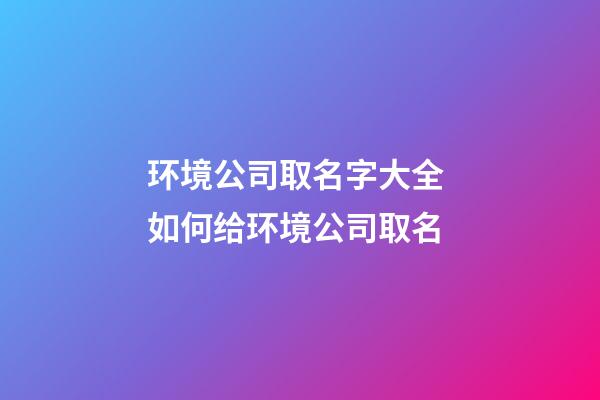 环境公司取名字大全 如何给环境公司取名-第1张-公司起名-玄机派